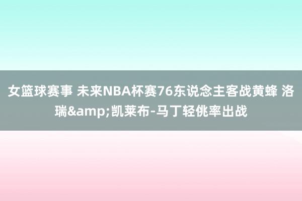 女篮球赛事 未来NBA杯赛76东说念主客战黄蜂 洛瑞&凯莱布-马丁轻佻率出战