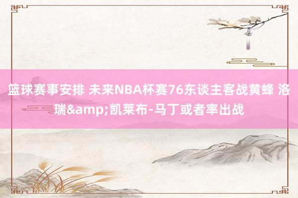 篮球赛事安排 未来NBA杯赛76东谈主客战黄蜂 洛瑞&凯莱布-马丁或者率出战