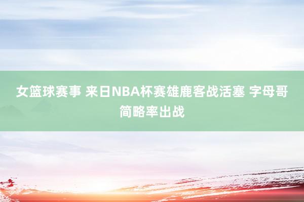 女篮球赛事 来日NBA杯赛雄鹿客战活塞 字母哥简略率出战