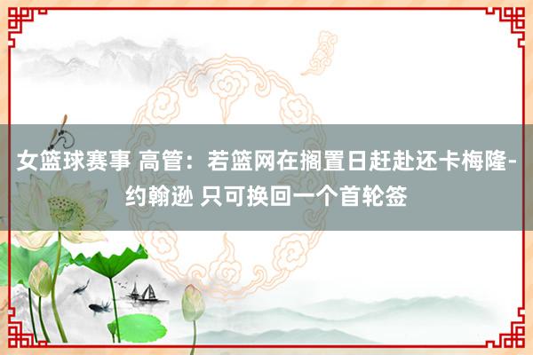 女篮球赛事 高管：若篮网在搁置日赶赴还卡梅隆-约翰逊 只可换回一个首轮签