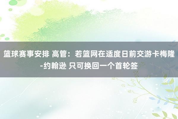 篮球赛事安排 高管：若篮网在适度日前交游卡梅隆-约翰逊 只可换回一个首轮签