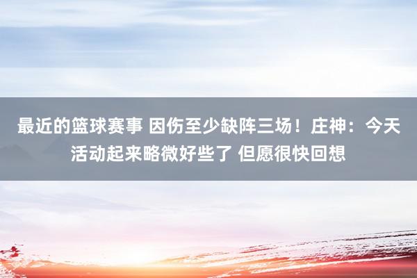 最近的篮球赛事 因伤至少缺阵三场！庄神：今天活动起来略微好些了 但愿很快回想