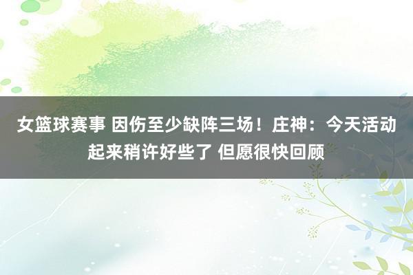 女篮球赛事 因伤至少缺阵三场！庄神：今天活动起来稍许好些了 但愿很快回顾