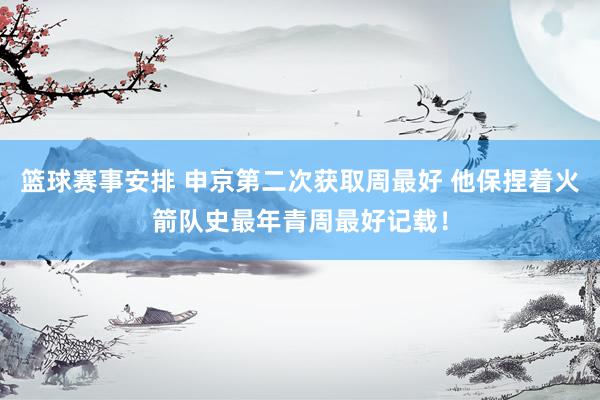 篮球赛事安排 申京第二次获取周最好 他保捏着火箭队史最年青周最好记载！