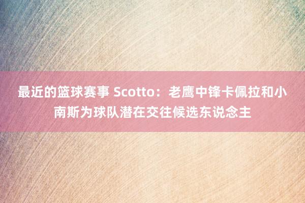 最近的篮球赛事 Scotto：老鹰中锋卡佩拉和小南斯为球队潜在交往候选东说念主